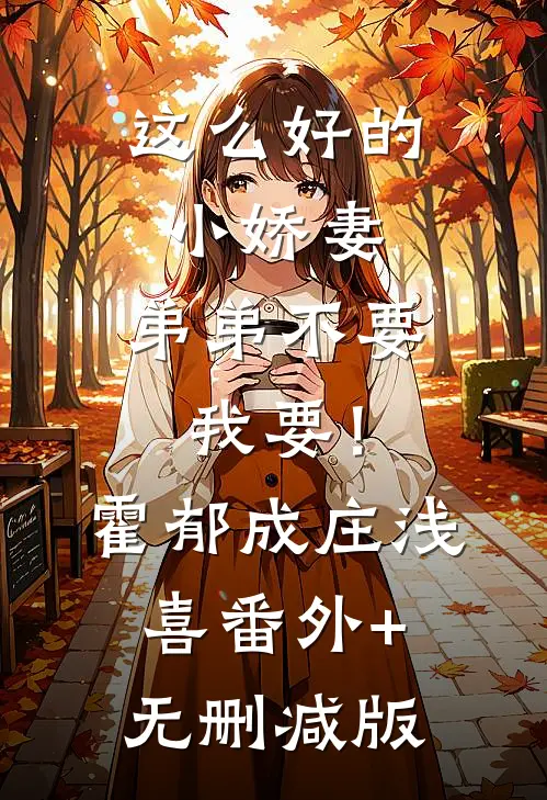 这么好的小娇妻，弟弟不要我要！霍郁成庄浅喜番外+无删减版