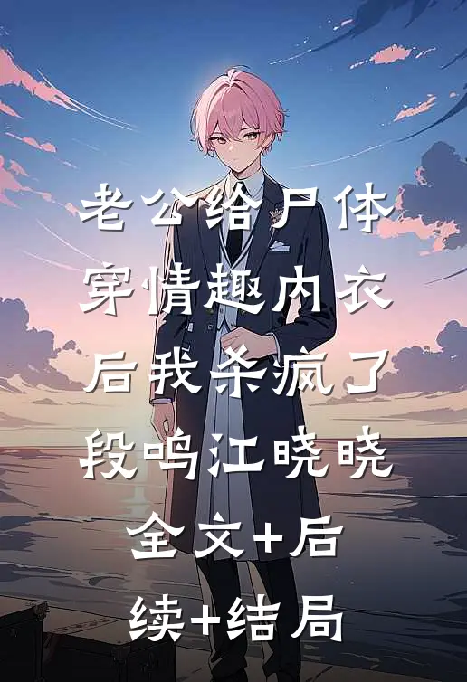 老公给尸体穿情趣内衣后我杀疯了段鸣江晓晓全文+后续+结局