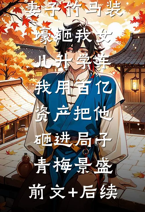 妻子竹马装壕砸我女儿升学车，我用百亿资产把他砸进局子青梅景盛:前文+后续