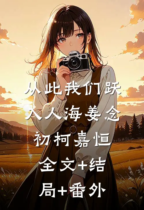 从此我们跃入人海姜念初柯嘉恒:全文+结局+番外