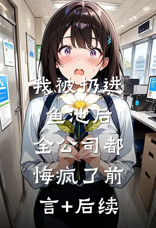 我被扔进鱼池后，全公司都悔疯了前言+后续
