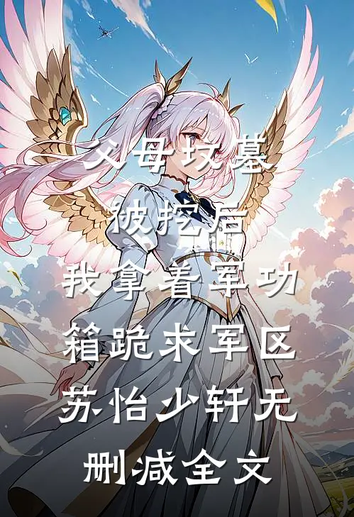 父母坟墓被挖后，我拿着军功箱跪求军区苏怡少轩无删减全文