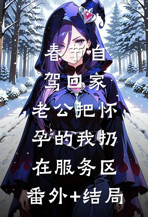 春节自驾回家，老公把怀孕的我扔在服务区:(番外)+(结局)