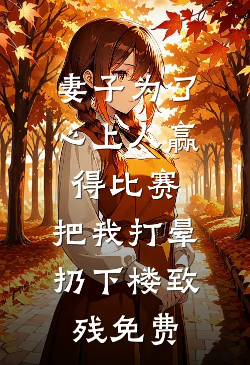 妻子为了心上人赢得比赛，把我打晕扔下楼致残免费
