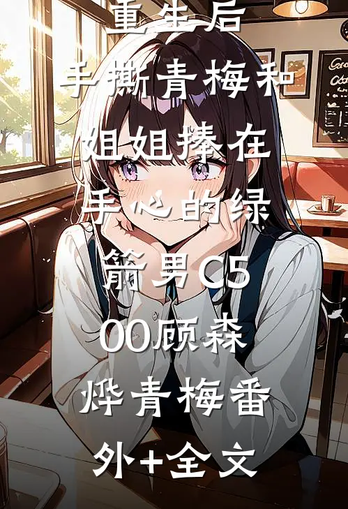 重生后，手撕青梅和姐姐捧在手心的绿箭男C500顾森烨青梅(番外)+(全文)