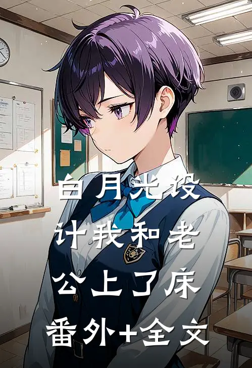白月光设计我和老公上了床:(番外)+(全文)