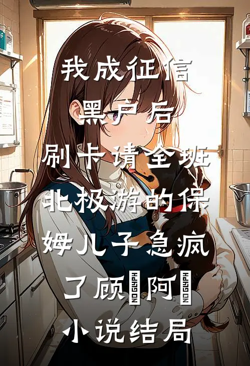 我成征信黑户后，刷卡请全班北极游的保姆儿子急疯了顾璟阿璟小说结局