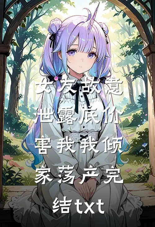 女友故意泄露底价，害我我倾家荡产完结txt