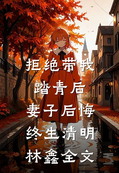 拒绝带我踏青后，妻子后悔终生清明林鑫全文