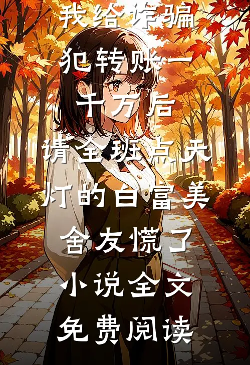 我给诈骗犯转账一千万后，请全班点天灯的白富美舍友慌了小说全文免费阅读