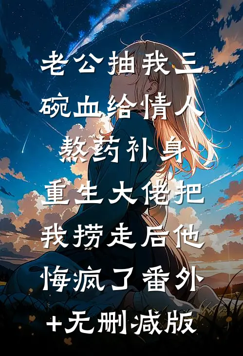 老公抽我三碗血给情人熬药补身，重生大佬把我捞走后他悔疯了番外+无删减版