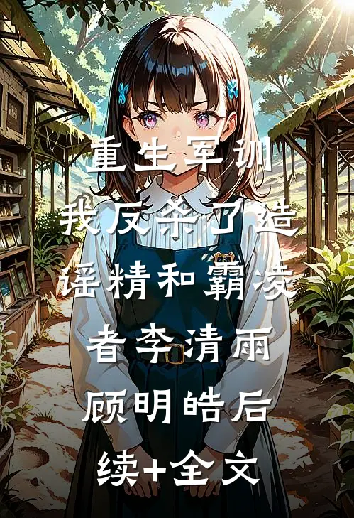 重生军训，我反杀了造谣精和霸凌者李清雨顾明皓后续+全文