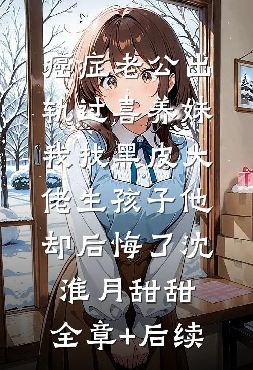 癌症老公出轨过喜养妹，我找黑皮大佬生孩子他却后悔了沈淮月甜甜:全章+后续