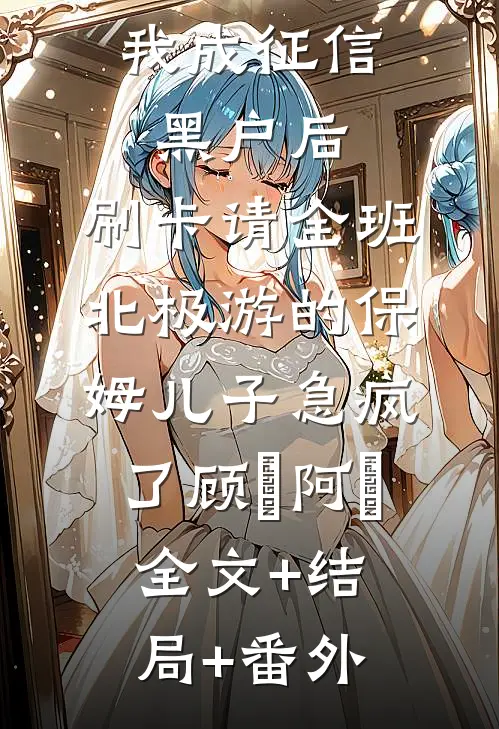 我成征信黑户后，刷卡请全班北极游的保姆儿子急疯了顾璟阿璟:全文+结局+番外