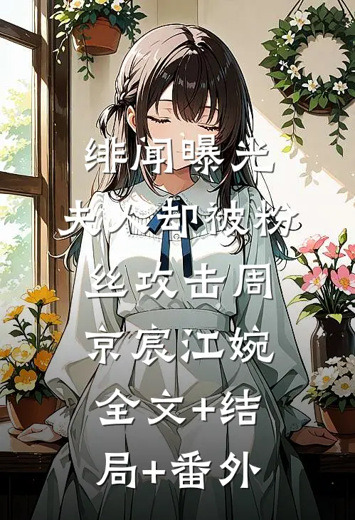 绯闻曝光，夫人却被粉丝攻击周京宸江婉全文+结局+番外