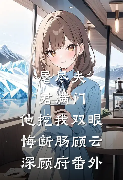 屠尽夫君满门，他挖我双眼悔断肠顾云深顾府番外