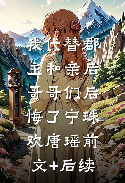 我代替郡主和亲后，哥哥们后悔了宁珠欢唐瑶前文+后续