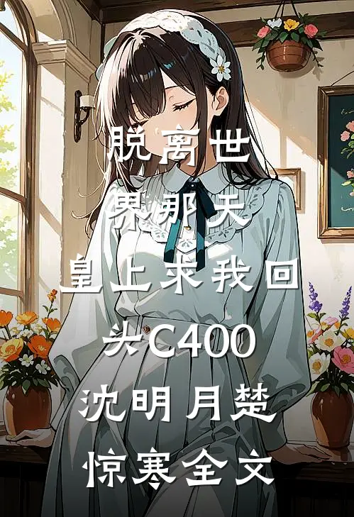 脱离世界那天，皇上求我回头C400沈明月楚惊寒全文