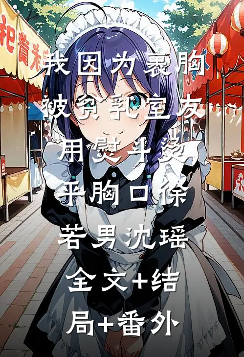我因为裹胸被贫乳室友用熨斗烫平胸口徐若男沈瑶:全文+结局+番外
