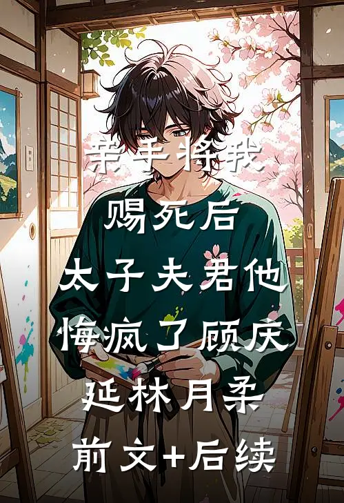 亲手将我赐死后，太子夫君他悔疯了顾庆延林月柔:前文+后续