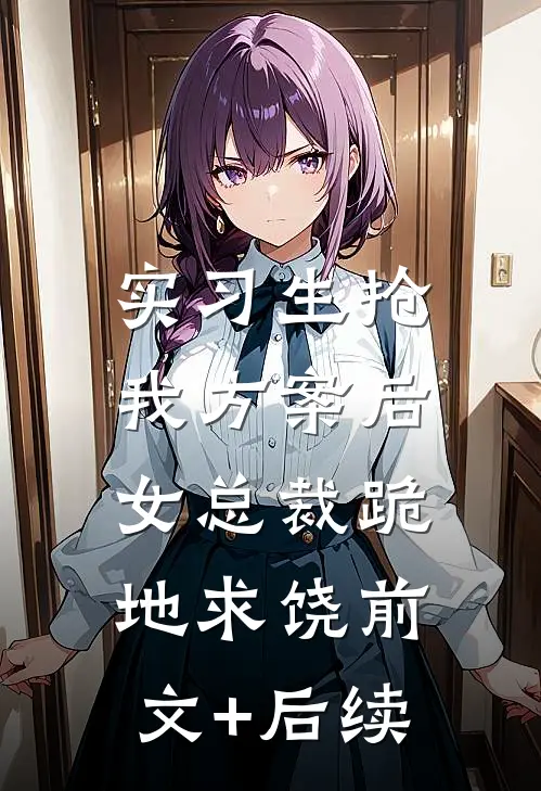 实习生抢我方案后，女总裁跪地求饶前文+后续