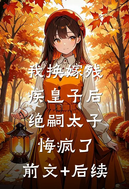 我换嫁残疾皇子后，绝嗣太子悔疯了:前文+后续