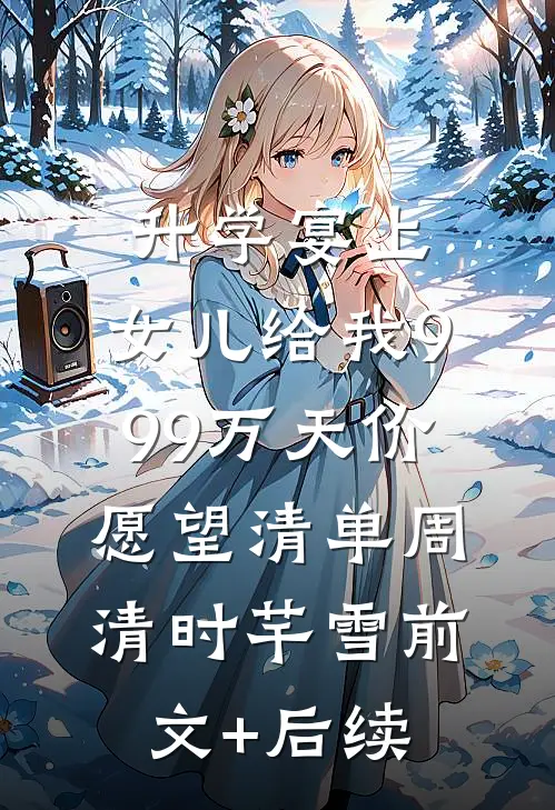 升学宴上，女儿给我999万天价愿望清单周清时芊雪前文+后续