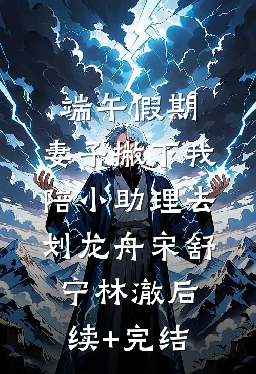端午假期，妻子撇下我陪小助理去划龙舟宋舒宁林澈后续+完结