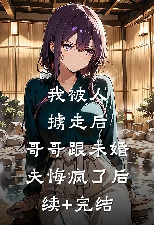 我被人掳走后，哥哥跟未婚夫悔疯了后续+完结