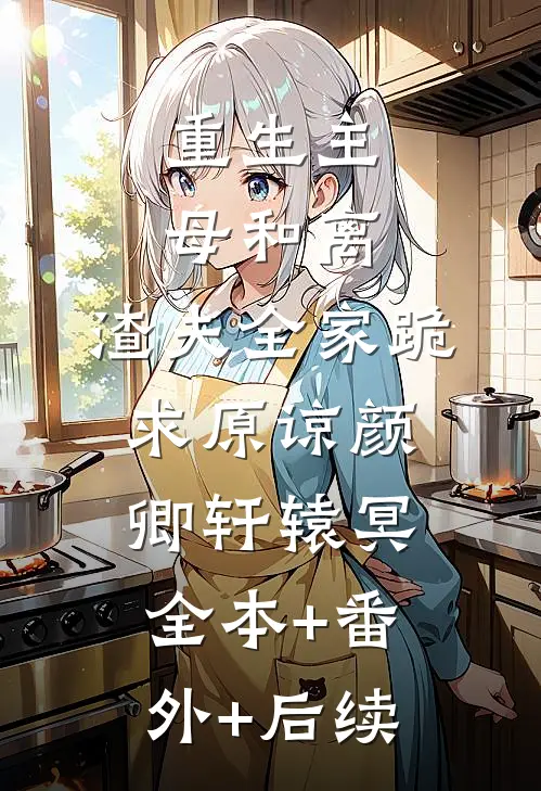 重生主母和离，渣夫全家跪求原谅颜卿轩辕冥:全本+番外+后续