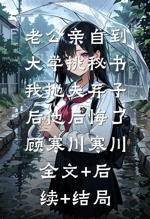 老公亲自到大学挑秘书，我抛夫弃子后他后悔了顾寒川寒川全文+后续+结局