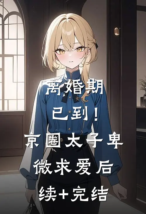 离婚期已到！京圈太子卑微求爱后续+完结