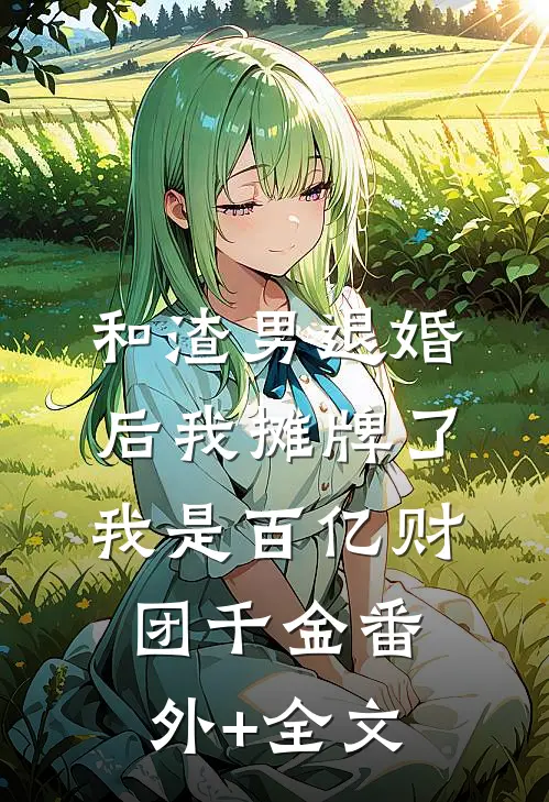 和渣男退婚后我摊牌了，我是百亿财团千金(番外)+(全文)