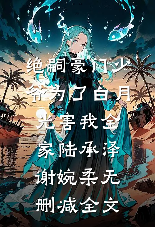 绝嗣豪门少爷为了白月光害我全家陆承泽谢婉柔无删减全文