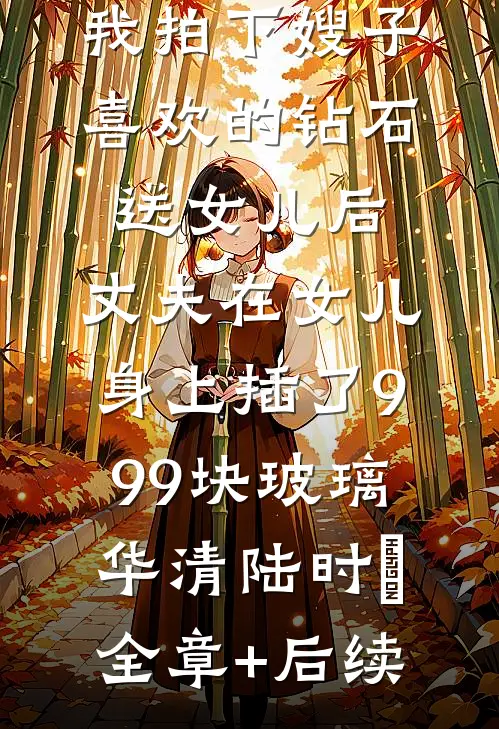 我拍下嫂子喜欢的钻石送女儿后，丈夫在女儿身上插了999块玻璃华清陆时璟全章+后续