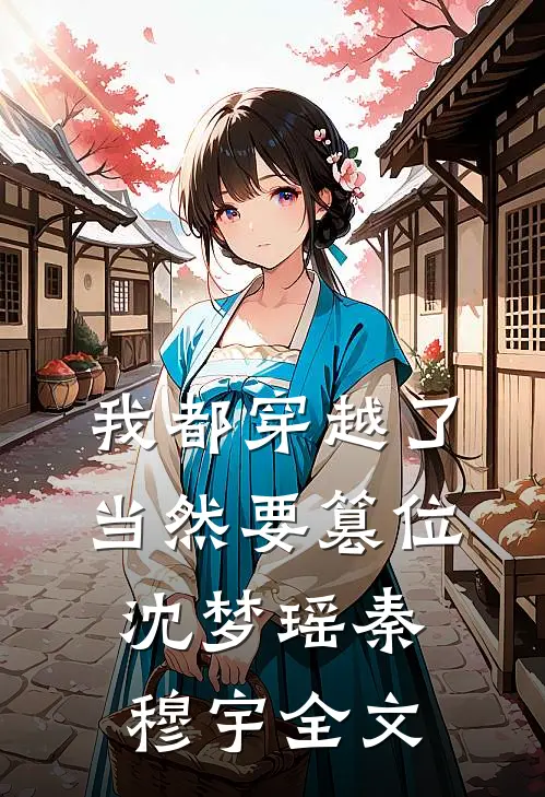 我都穿越了，当然要篡位沈梦瑶秦穆宇全文