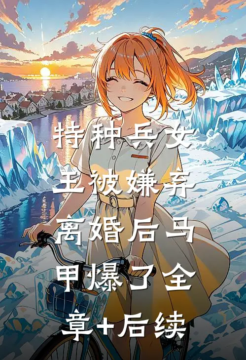 特种兵女王被嫌弃，离婚后马甲爆了全章+后续