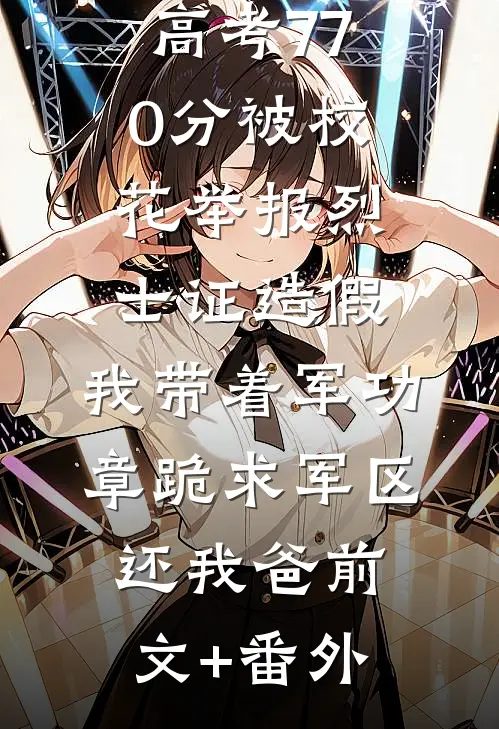 高考770分被校花举报烈士证造假，我带着军功章跪求军区还我爸前文+番外