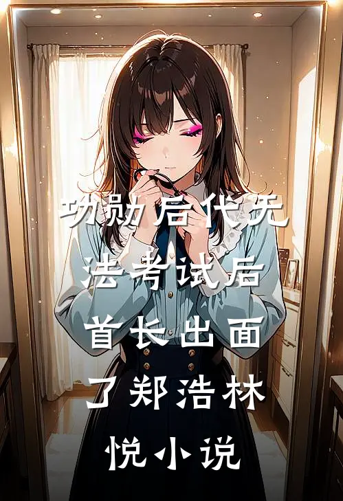 功勋后代无法考试后，首长出面了郑浩林悦小说