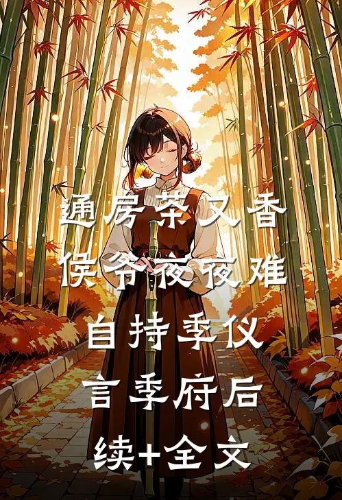 通房茶又香，侯爷夜夜难自持季仪言季府后续+全文