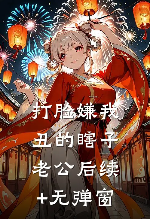打脸嫌我丑的瞎子老公后续+无弹窗