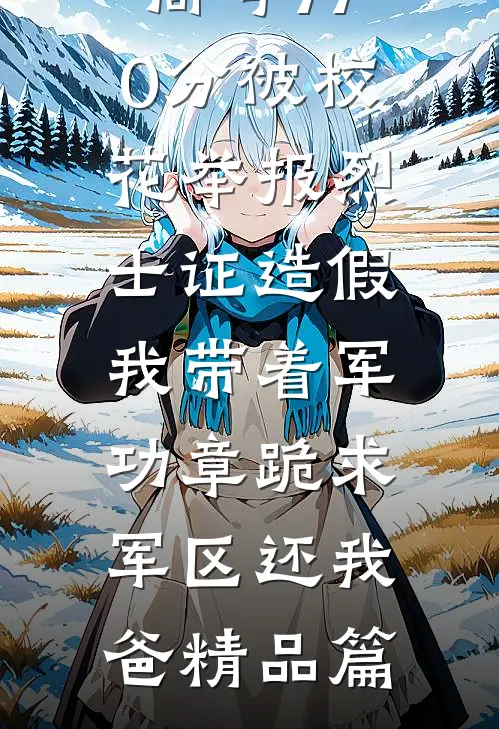 高考770分被校花举报烈士证造假，我带着军功章跪求军区还我爸精品篇