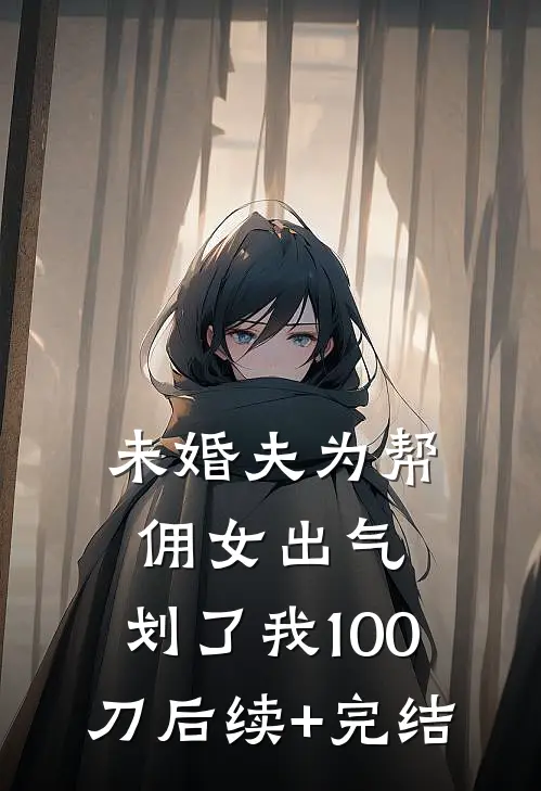 未婚夫为帮佣女出气，划了我100刀后续+完结