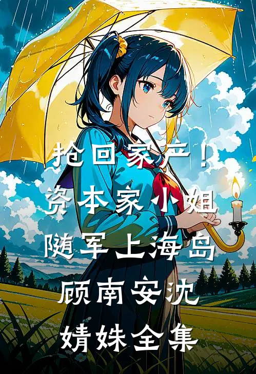 抢回家产！资本家小姐随军上海岛顾南安沈婧姝全集