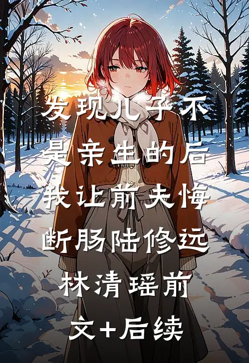 发现儿子不是亲生的后，我让前夫悔断肠陆修远林清瑶前文+后续