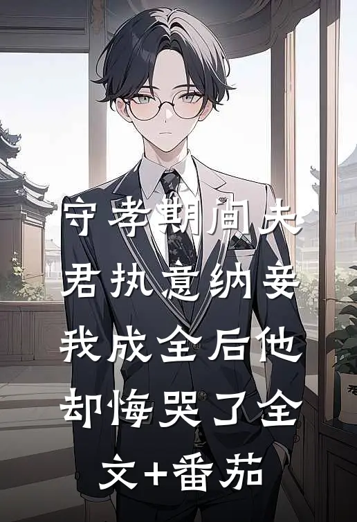 守孝期间夫君执意纳妾，我成全后他却悔哭了全文+番茄