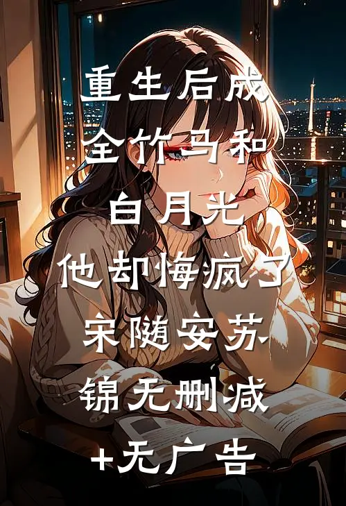 重生后成全竹马和白月光，他却悔疯了宋随安苏锦无删减+无广告