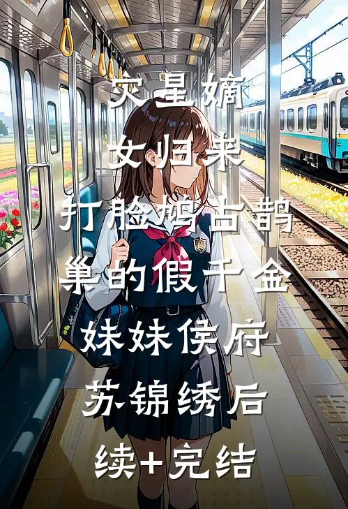 灾星嫡女归来，打脸鸠占鹊巢的假千金妹妹侯府苏锦绣后续+完结