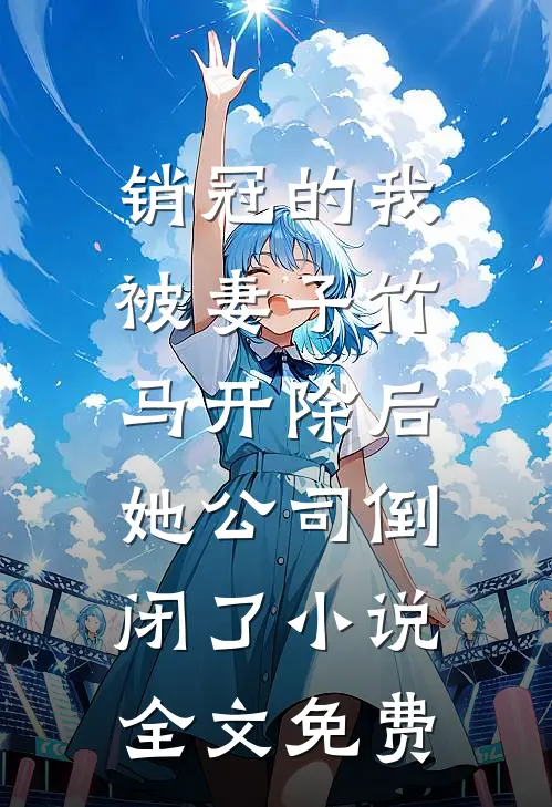 销冠的我被妻子竹马开除后，她公司倒闭了小说全文免费