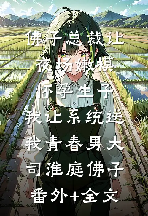 佛子总裁让夜场嫩模怀孕生子，我让系统送我青春男大司淮庭佛子:(番外)+(全文)